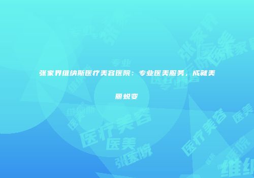 张家界维纳斯医疗美容医院：专业医美服务，成就美丽蜕变