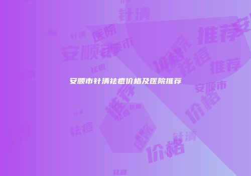 安顺市针清祛痘价格及医院推荐