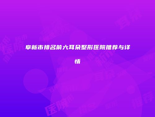 阜新市排名前六耳朵整形医院推荐与详情
