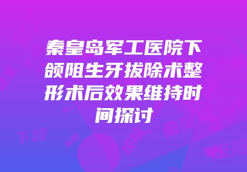 秦皇岛军工医院下颌阻生牙拔除术整形术后效果维持时间探讨