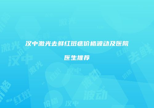 汉中激光去鲜红斑痣价格波动及医院医生推荐