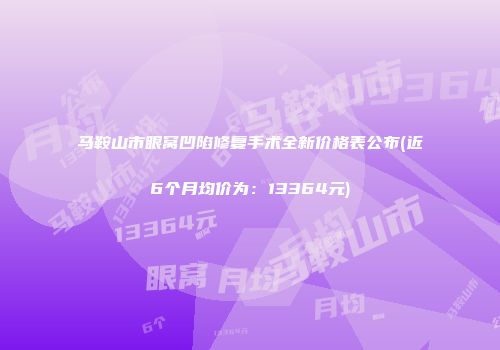 马鞍山市眼窝凹陷修复手术全新价格表公布(近6个月均价为：13364元)