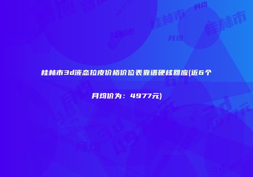 桂林市3d液态拉皮价格价位表靠谱硬核回应(近6个月均价为：4977元)