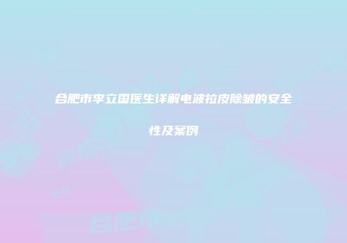 合肥市李立国医生详解电波拉皮除皱的安全性及案例