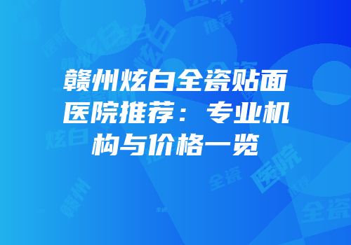 赣州炫白全瓷贴面医院推荐：专业机构与价格一览