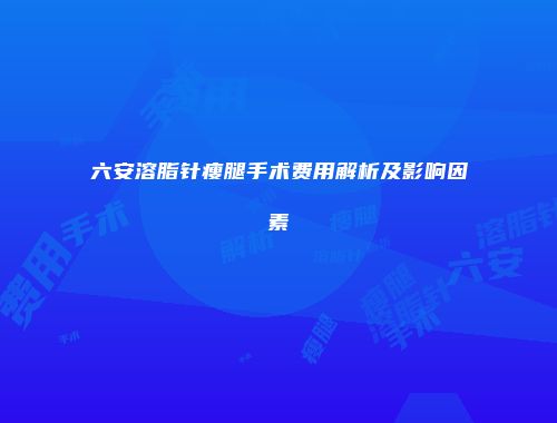 六安溶脂针瘦腿手术费用解析及影响因素