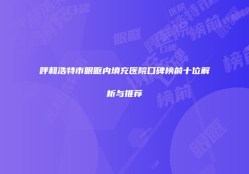 呼和浩特市眼眶内填充医院口碑榜前十位解析与推荐