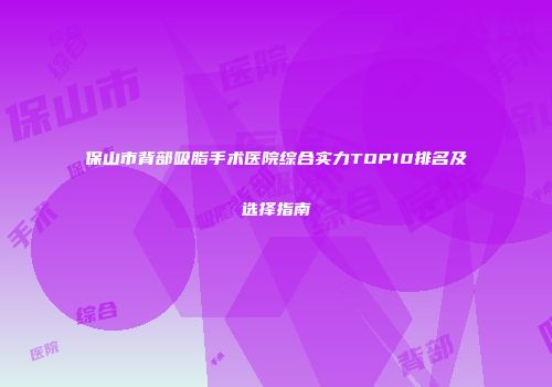 保山市背部吸脂手术医院综合实力TOP10排名及选择指南