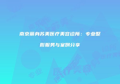 南京丽身苏美医疗美容诊所：专业整形服务与案例分享
