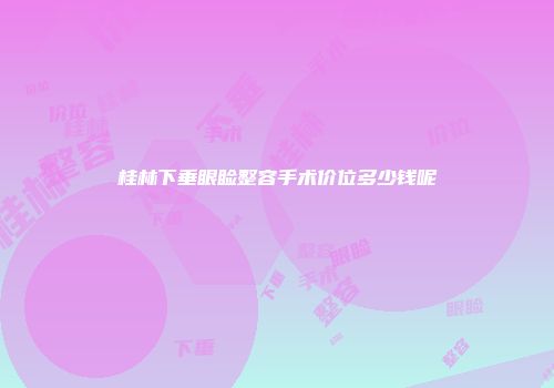 桂林下垂眼睑整容手术价位多少钱呢
