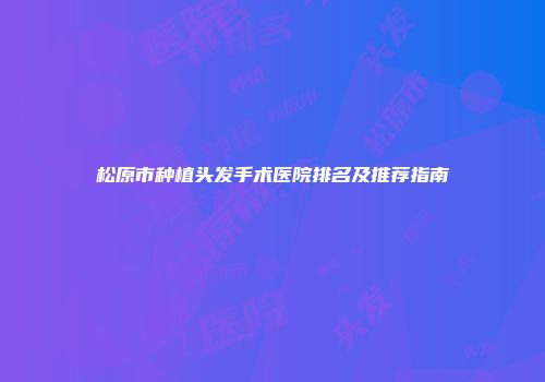 松原市种植头发手术医院排名及推荐指南