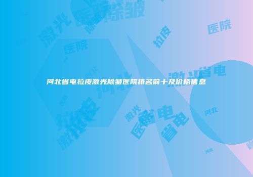 河北省电拉皮激光除皱医院排名前十及价格信息