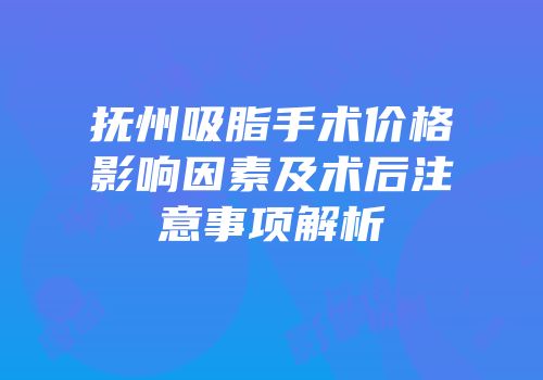 抚州吸脂手术价格影响因素及术后注意事项解析