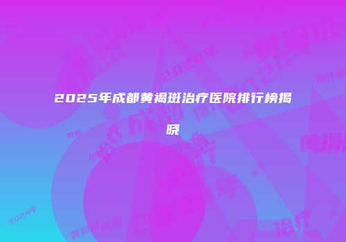 2025年成都黄褐斑治疗医院排行榜揭晓