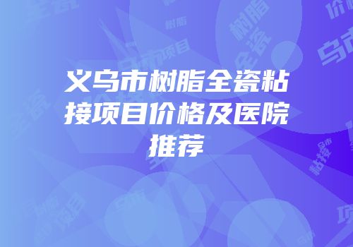 义乌市树脂全瓷粘接项目价格及医院推荐