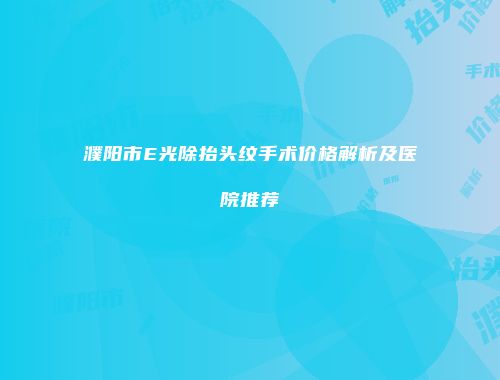 濮阳市E光除抬头纹手术价格解析及医院推荐