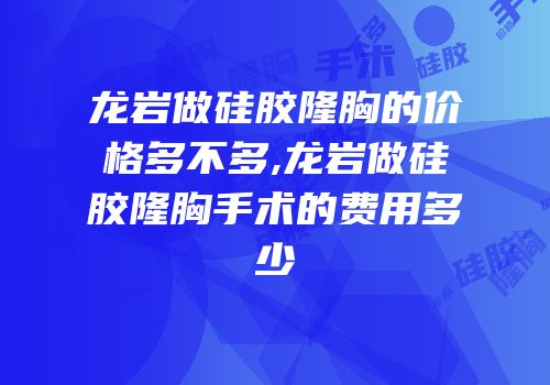龙岩做硅胶隆胸的价格多不多,龙岩做硅胶隆胸手术的费用多少