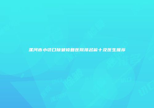 漯河市小切口除皱修复医院排名前十及医生推荐