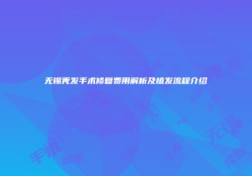 无锡秃发手术修复费用解析及植发流程介绍