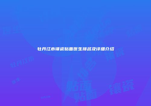 牡丹江市镶瓷贴面医生排名及详细介绍