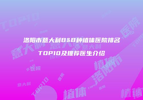 洛阳市意大利B&B种植体医院排名TOP10及推荐医生介绍