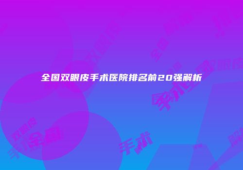 全国双眼皮手术医院排名前20强解析