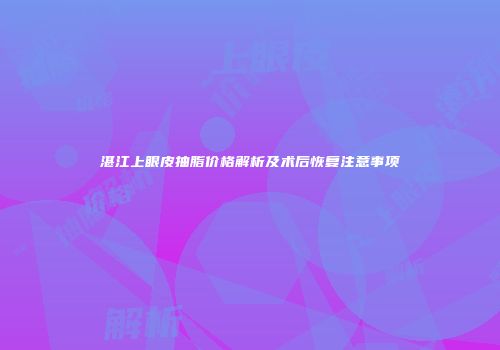 湛江上眼皮抽脂价格解析及术后恢复注意事项