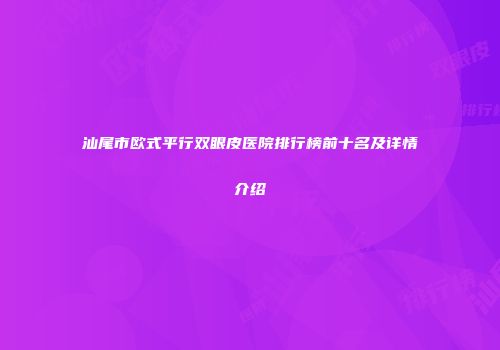 汕尾市欧式平行双眼皮医院排行榜前十名及详情介绍