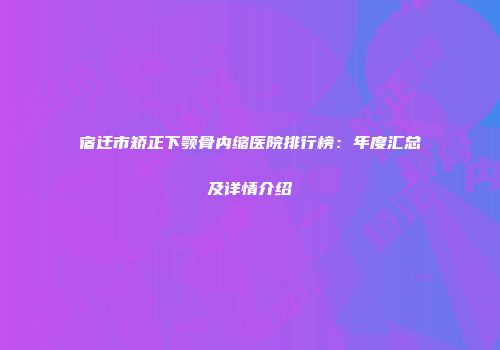 宿迁市矫正下颚骨内缩医院排行榜：年度汇总及详情介绍