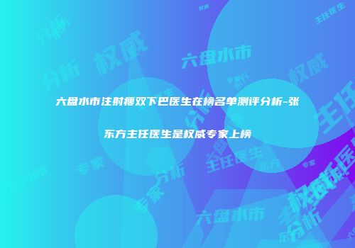 六盘水市注射瘦双下巴医生在榜名单测评分析-张东方主任医生是权威专家上榜