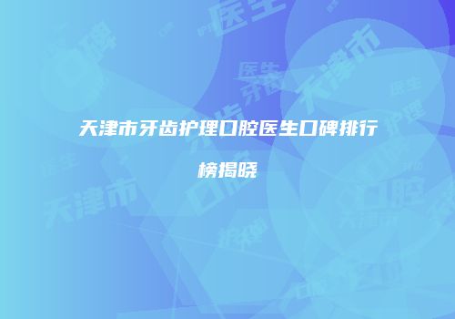 天津市牙齿护理口腔医生口碑排行榜揭晓