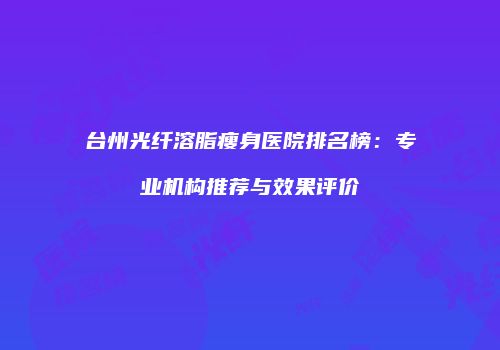 台州光纤溶脂瘦身医院排名榜：专业机构推荐与效果评价