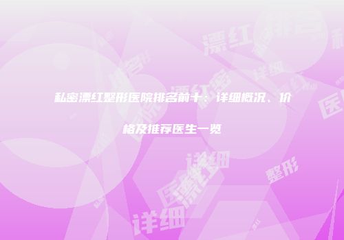 私密漂红整形医院排名前十：详细概况、价格及推荐医生一览