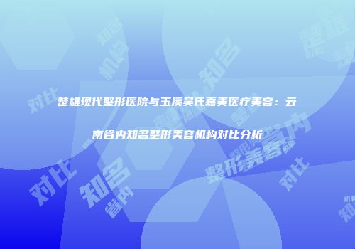 楚雄现代整形医院与玉溪吴氏嘉美医疗美容：云南省内知名整形美容机构对比分析