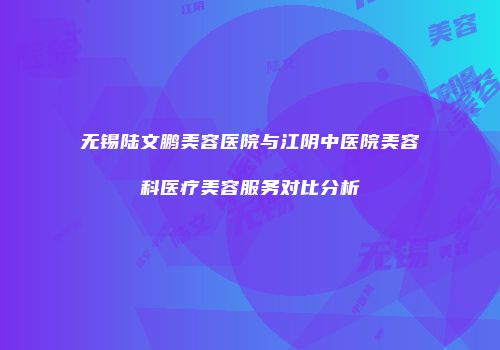 无锡陆文鹏美容医院与江阴中医院美容科医疗美容服务对比分析