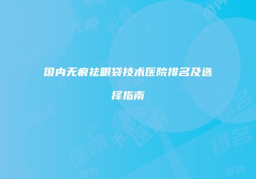 国内无痕祛眼袋技术医院排名及选择指南