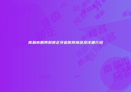 南昌市唇腭裂矫正牙齿医院排名及详细介绍