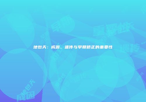 地包天：成因、遗传与早期矫正的重要性