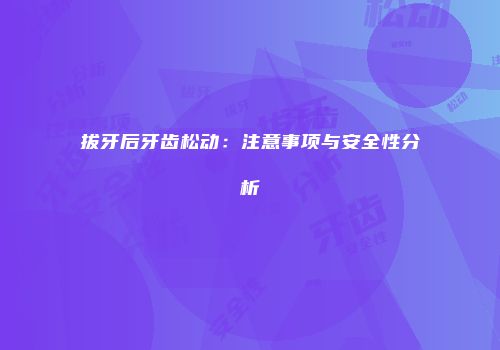 拔牙后牙齿松动：注意事项与安全性分析