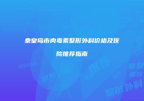 秦皇岛市肉毒素整形外科价格及医院推荐指南