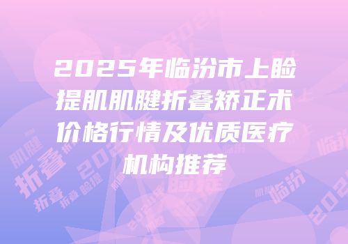 2025年临汾市上睑提肌肌腱折叠矫正术价格行情及优质医疗机构推荐
