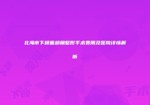 北海市下颌面部角整形手术费用及医院详情解析