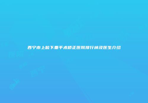 西宁市上睑下垂手术矫正医院排行榜及医生介绍