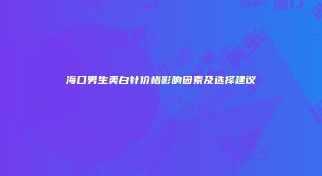 海口男生美白针价格影响因素及选择建议
