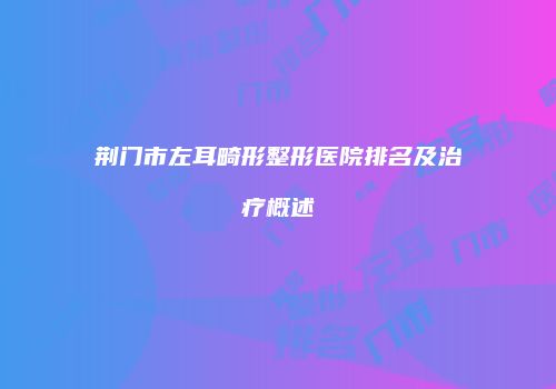 荆门市左耳畸形整形医院排名及治疗概述