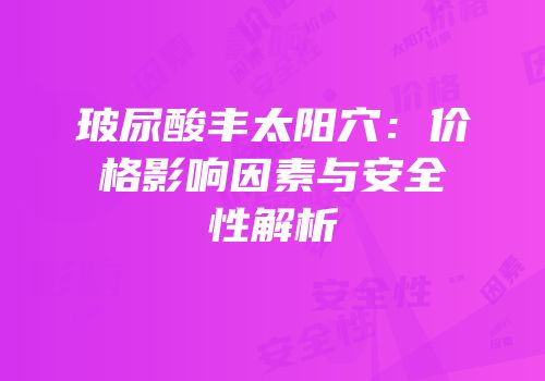 玻尿酸丰太阳穴：价格影响因素与安全性解析