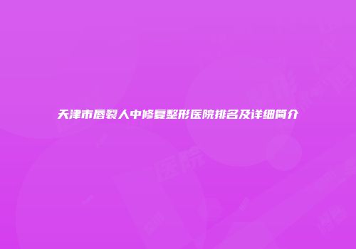 天津市唇裂人中修复整形医院排名及详细简介