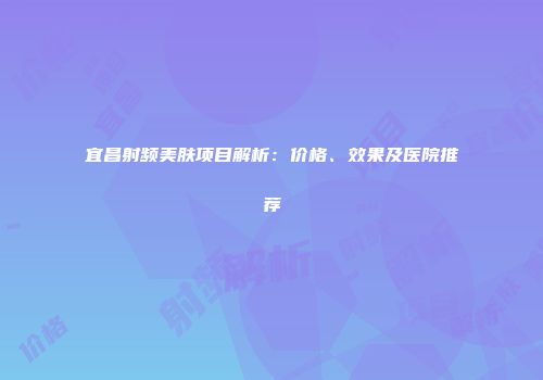 宜昌射频美肤项目解析：价格、效果及医院推荐