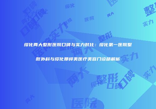 绥化两大整形医院口碑与实力对比：绥化第一医院整形外科与绥化那样美医疗美容门诊部解析