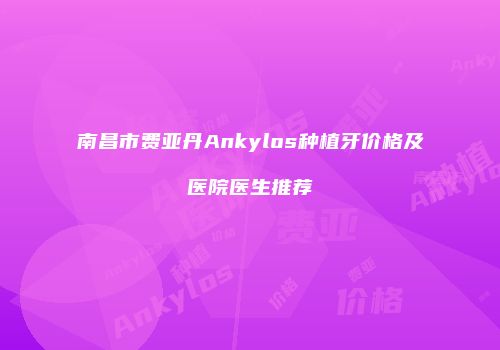 南昌市费亚丹Ankylos种植牙价格及医院医生推荐